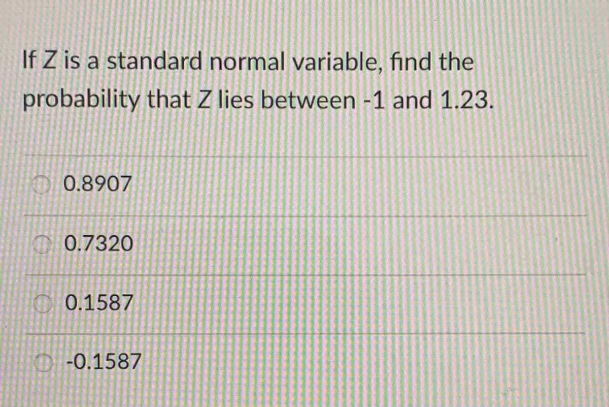 If Z is a standard normal variable, find the
probability that Z lies between -1 and 1.23.
0.8907
0.7320
C 0.1587
-0.1587
