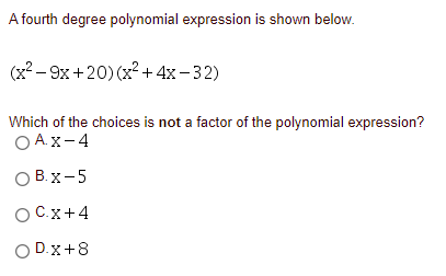 A fourth degree polynomial expression is shown below.
(x2 – 9x +20) (x?+4x-32)
Which of the choices is not a factor of the polynomial expression?
O A.x-4
O B. x-5
OC.x+4
O D.x+8
