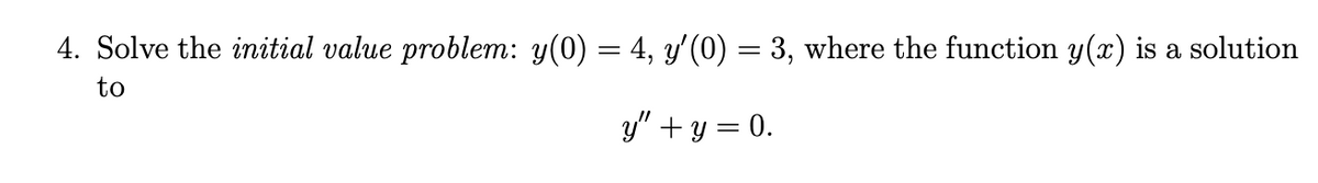 4. Solve the initial value problem: y(0) = 4, y'(0) = 3, where the function y(x) is a solution
to
y" + y = 0.
