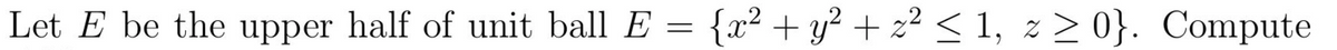 Let E be the upper half of unit ball E = {x² + y² + z² < 1, z> 0}. Compute
