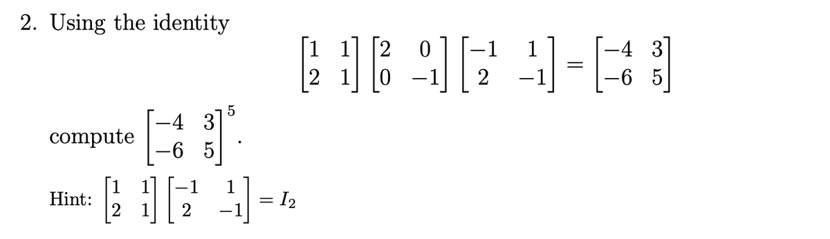 2. Using the identity
1 1
-1
1
-4 3
2
2
-6 5
-4 3
compute
-6 5
Hint:
= I2
2
