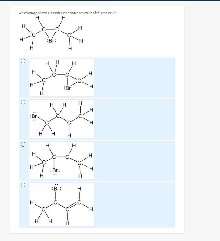 Which image shows a possible resonance structure of this molecule?
H
H
H.
:Br:
нн
H
:Br
H
H
H H
:Br
H H
H
H
H
H.
C-
H.
:Br:
H
:Br:
H.
H.
н н
H
