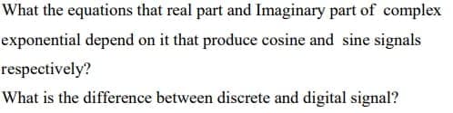 What the equations that real part and Imaginary part of complex
exponential depend on it that produce cosine and sine signals
respectively?
What is the difference between discrete and digital signal?
