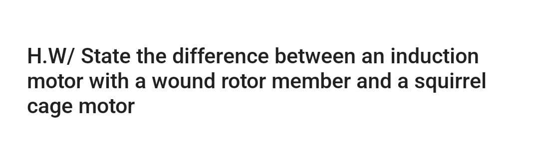 H.W/ State the difference between an induction
motor with a wound rotor member and a squirrel
cage motor
