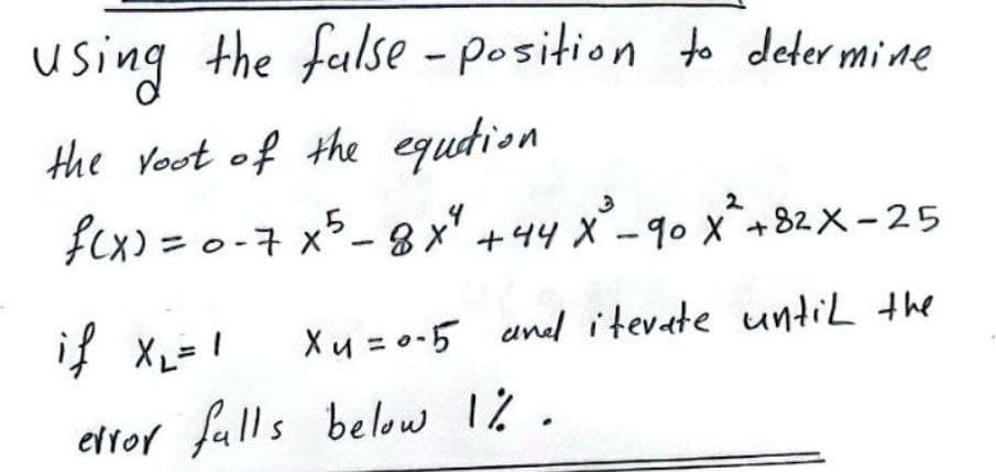 using the fulse - position to deter mi de
the Vout of the equdion
fcx) = 0-7 x5- 8x" +44 x²-90 x*+ 82 X - 25
if XL=!
Xu = 0-5 andl itevate untiL the
elror fulls below 2.
