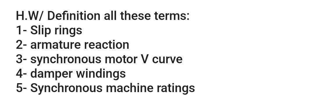 H.W/ Definition all these terms:
1- Slip rings
2- armature reaction
3- synchronous motor V curve
4- damper windings
5- Synchronous machine ratings
