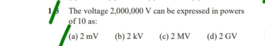 The voltage 2,000,000 V can be expressed in powers
of 10 as:
(a) 2 mV
(b) 2 kV
(c) 2 MV (d) 2 GV