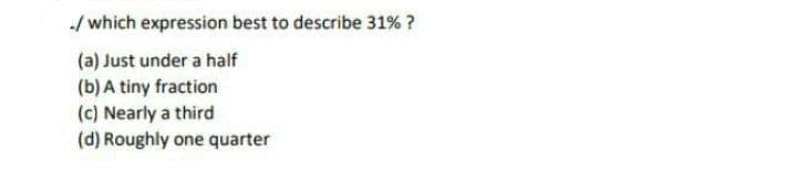 ./ which expression best to describe 31% ?
(a) Just under a half
(b) A tiny fraction
(c) Nearly a third
(d) Roughly one quarter