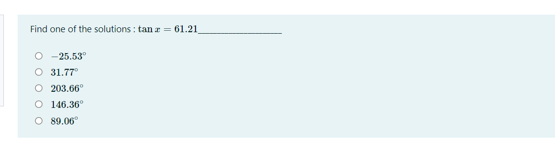 Find one of the solutions : tan x = 61.21
O -25.53°
O 31.77°
O 203.66°
O 146.36°
O 89.06°
