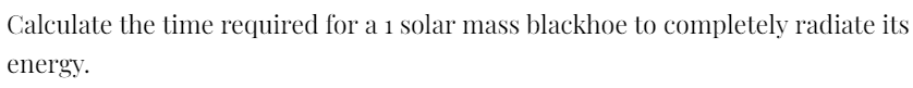 Calculate the time required for a 1 solar mass blackhoe to completely radiate its
energy.