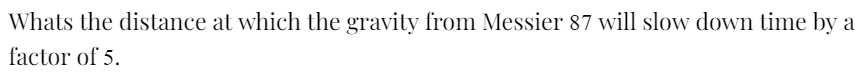 Whats the distance at which the gravity from Messier 87 will slow down time by a
factor of 5.