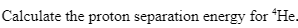 Calculate the proton separation energy for He