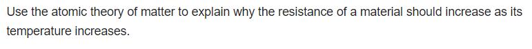 Use the atomic theory of matter to explain why the resistance of a material should increase as its
temperature increases.