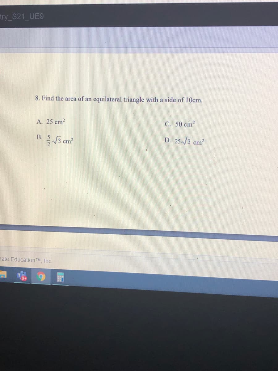 try_S21_UE9
8. Find the area of an equilateral triangle with a side of 10cm.
A. 25 cm?
C. 50 cm2
B.
D. 253 cm2
nate Education TM, Inc.
