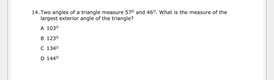 14. Two angles of a triangle measure 570 and 46°. What is the measure of the
largest exterior angle of the triangle?
A 103°
B 123°
C 134°
D 144°
