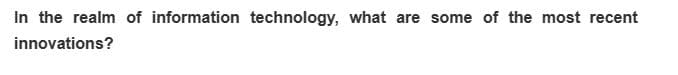 In the realm of information technology, what are some of the most recent
innovations?