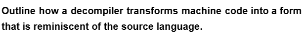 Outline how a decompiler transforms machine code into a form
that is reminiscent of the source language.