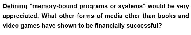 Defining "memory-bound programs or systems" would be very
appreciated. What other forms of media other than books and
video games have shown to be financially successful?