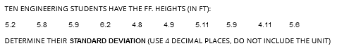 TEN ENGINEERING STUDENTS HAVE THE FF. HEIGHTS (IN FT):
5.2
5.8
4.8
4.9
5.9
6.2
5.11 5.9
4.11 5.6
DETERMINE THEIR STANDARD DEVIATION (USE 4 DECIMAL PLACES, DO NOT INCLUDE THE UNIT)