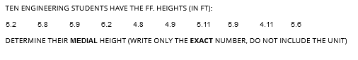 TEN ENGINEERING STUDENTS HAVE THE FF. HEIGHTS (IN FT):
5.8
4.8
4.9
5.11
DETERMINE THEIR MEDIAL HEIGHT (WRITE ONLY THE EXACT NUMBER, DO NOT INCLUDE THE UNIT)
5.2
5.9
6.2
5.9
4.11
5.6