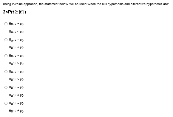 Using P-value approach, the statement below will be used when the null hypothesis and alternative hypothesis are:
2xP(t 2 |t*|)
Ho: μ = μο
Hai με μο
Ο Hai H = μο
Ho: μ < μο
Ο Ηο: μ = μο
Ha: H > Μο
Hg: μ = μο
Ho: μ > μο
Ο Ηο: μ = μο
Ha: μ # μο
Ha: μ = μο
Ho: μ # μο