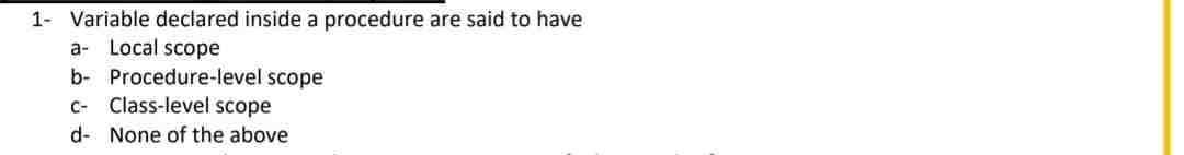 1- Variable declared inside a procedure are said to have
a Local scope
b- Procedure-level scope
C- Class-level scope
d- None of the above
