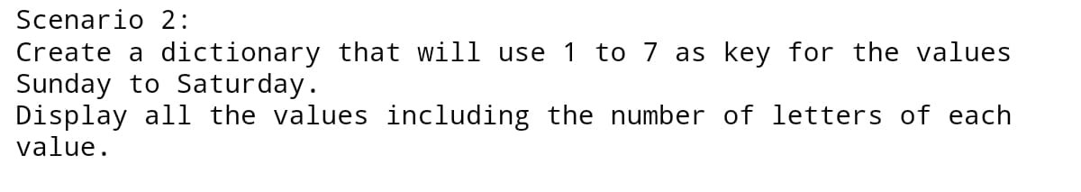 Scenario 2:
Create a dictionary that will use 1 to 7 as key for the values
Sunday to Saturday.
Display all the values including the number of letters of each
value.
