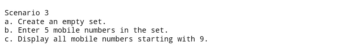 Scenario 3
a. Create an empty set.
b. Enter 5 mobile numbers in the set.
c. Display all mobile numbers starting with 9.
