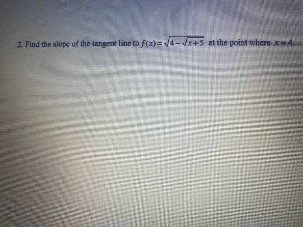 2. Find the slope of the tangent line to f(x)=4- +5 at the point where x 4.
