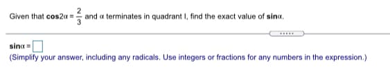 2
and a terminates in quadrant I, find the exact value of sina,
Given that cos2a =
..
sina =
(Simplify your answer, including any radicals. Use integers or fractions for any numbers in the expression.)
