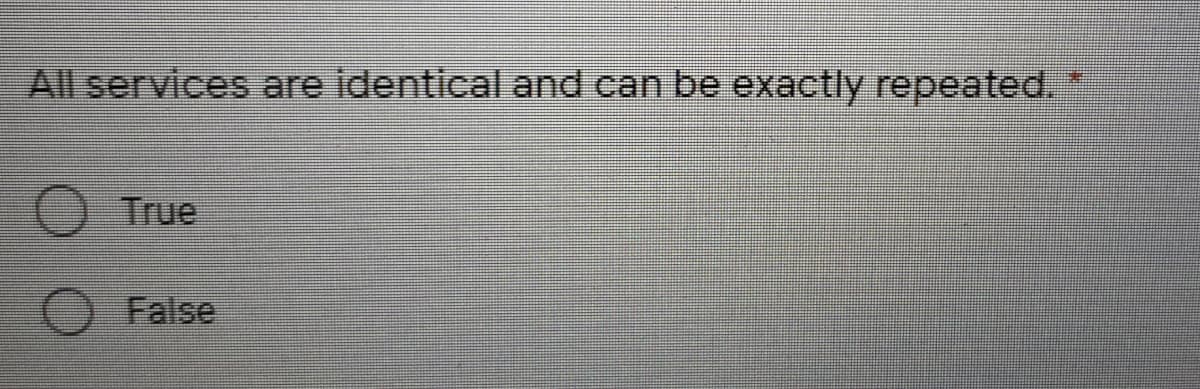 All services are identical and can be exactly repeated.
True
False
