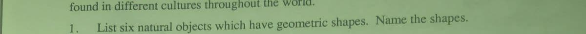 found in different cultures throughout the world.
1.
List six natural objects which have geometric shapes. Name the shapes.
