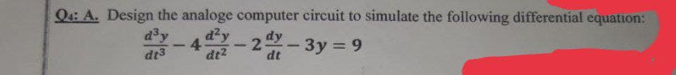 Q4: A. Design the analoge computer circuit to simulate the following differential equation:
d²y
2-3y=9
dt²
d³y
dt3
1
dt