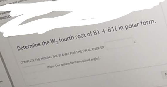 w quest
MISSIO
Determine the W₂ fourth root of 81 +81i in polar form.
COMPLETE THE MISSING THE BLANKS FOR THE FINAL ANSWER
Note: Use radians for the required angle)