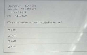 Maximize C
16A +21B
subject to 9A + 15B ≤ 22
10A + 3B $29
and Α.ΣΟ.Β.ΣΟ.
What is the maximum value of the objective function?
O 2.444
O 0.000
O 39.11
O 4.222