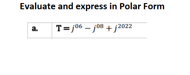 Evaluate and express in Polar Form
T=j06 - j08 + j2022
a.