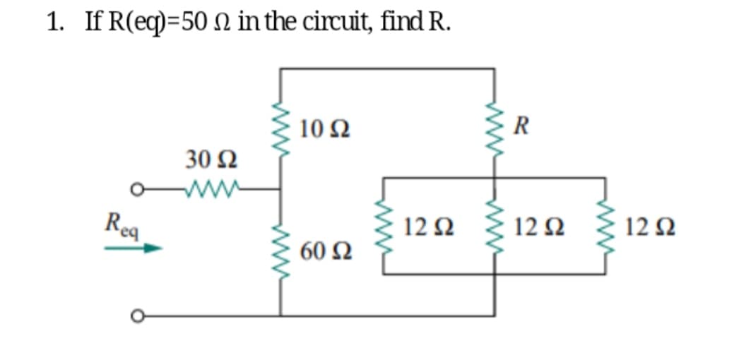 1. If R(eq)=50 Ω in the circuit, find R.
Req
30 Ω
10 Ω
60 Ω
www
12 Ω
wwwwwww
R
12 Ω
12 Ω