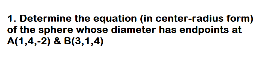 1. Determine the equation (in center-radius form)
of the sphere whose diameter has endpoints at
A(1,4,-2) & B(3,1,4)