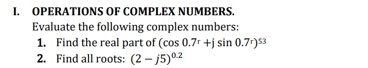 I. OPERATIONS OF COMPLEX NUMBERS.
Evaluate the following complex numbers:
1. Find the real part of (cos 0.7⁰ +j sin 0.7¹) 53
2. Find all roots: (2-j5) ⁰.2