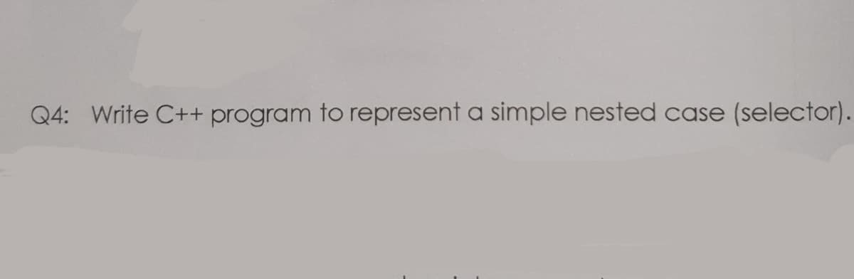 Q4: Write C++ program to represent a simple nested case (selector).
