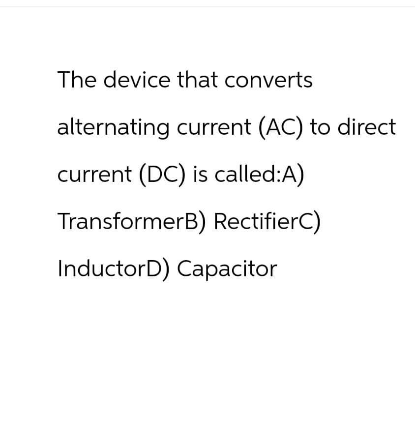 The device that converts
alternating current (AC) to direct
current (DC) is called:A)
TransformerB) RectifierC)
InductorD) Capacitor