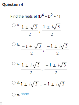 Question 4
Find the roots of (D4 + D²+1)
a 1± √√3 1± √√3
2
2
O b.
04-11√²-1-W/³
-1± √√√3 -1± √√3
2
2
0*1+1√5
01 ± √√3-1± √3
2
2
Od 1± √3, -1 ± √3
e. none