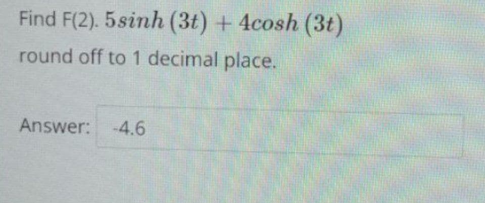 Find F(2). 5sinh (3t) + 4cosh (3t)
round off to 1 decimal place.
Answer: -4.6
