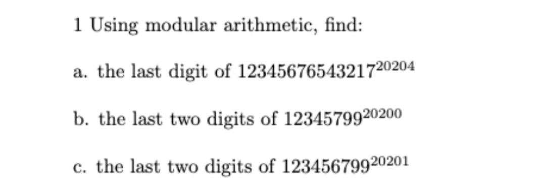 1 Using modular arithmetic, find:
a. the last digit of 1234567654321720204
b. the last two digits of 1234579920200
c. the last two digits of 12345679920201
