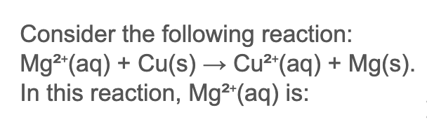 Consider the following reaction:
Mg2"(aq) + Cu(s) → Cu²"(aq) + Mg(s).
In this reaction, Mg²*(aq) is:
