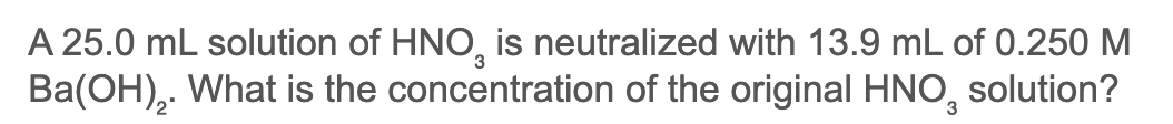 A 25.0 mL solution of HNO, is neutralized with 13.9 mL of 0.250 M
Ba(OH),. What is the concentration of the original HNO,
3
solution?
