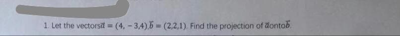 1. Let the vectorsa = (4, - 3,4).5 = (2,2,1). Find the projection of dontob.
%3D
%3D
