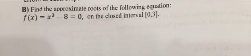 B) Find the approximate roots of the following equation:
f (x) = x3 – 8 = 0, on the closed interval [0,3].
%3D
%3D
