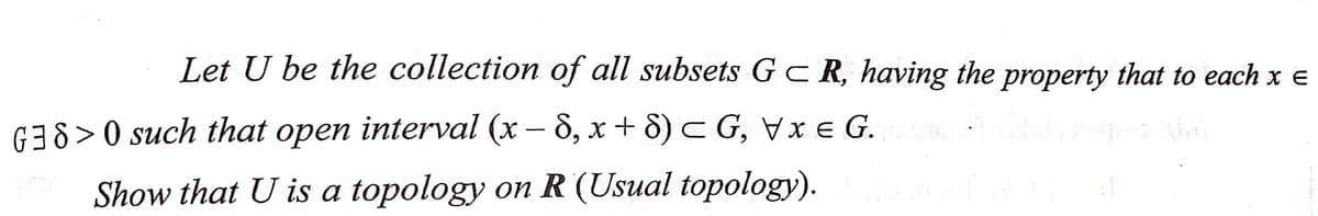 Let U be the collection of all subsets GC R, having the property that to each x =
G38>0 such that open interval (x-8, x + 8) = G, Vx e G.
Show that U is a topology on R (Usual topology).