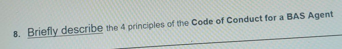 8. Briefly describe the 4 principles of the Code of Conduct for a BAS Agent
